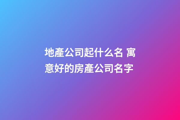 地產公司起什么名 寓意好的房產公司名字-第1張-公司起名-玄機派